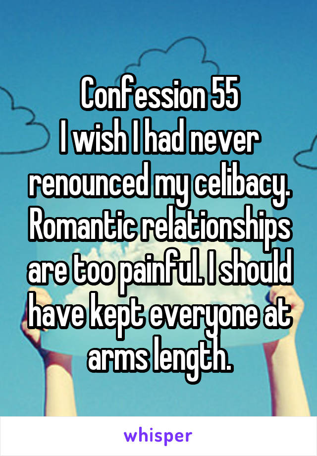 Confession 55
I wish I had never renounced my celibacy. Romantic relationships are too painful. I should have kept everyone at arms length.