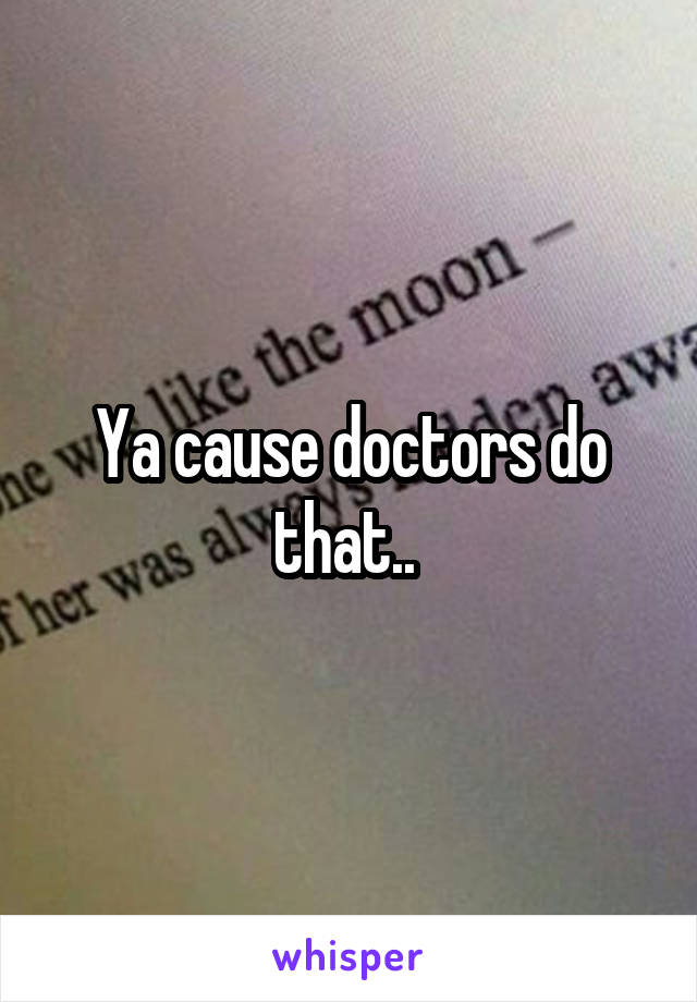 Ya cause doctors do that.. 