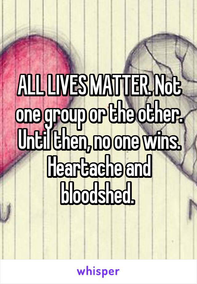 ALL LIVES MATTER. Not one group or the other. Until then, no one wins. Heartache and bloodshed. 