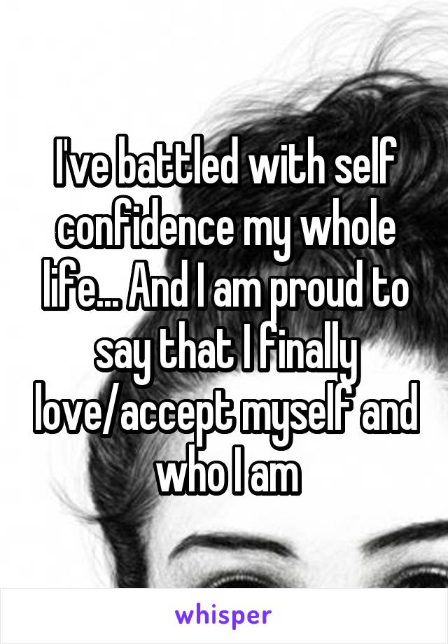 I've battled with self confidence my whole life... And I am proud to say that I finally love/accept myself and who I am