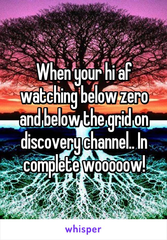 When your hi af watching below zero and below the grid on discovery channel.. In complete wooooow!