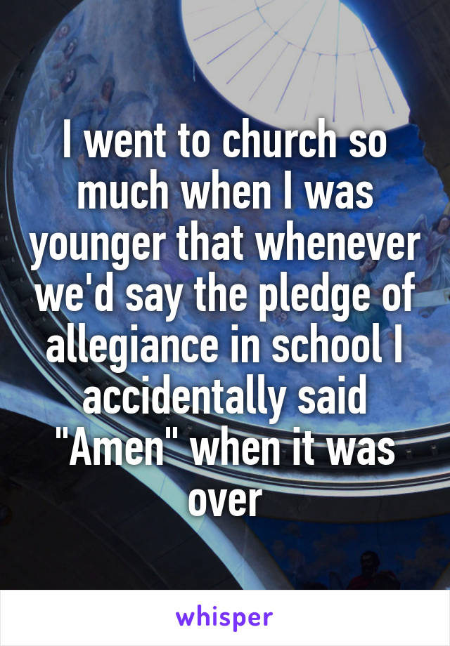 I went to church so much when I was younger that whenever we'd say the pledge of allegiance in school I accidentally said "Amen" when it was over