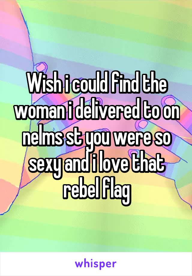 Wish i could find the woman i delivered to on nelms st you were so sexy and i love that rebel flag