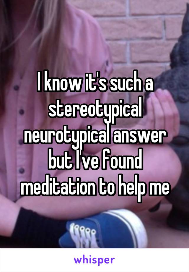 I know it's such a stereotypical neurotypical answer but I've found meditation to help me