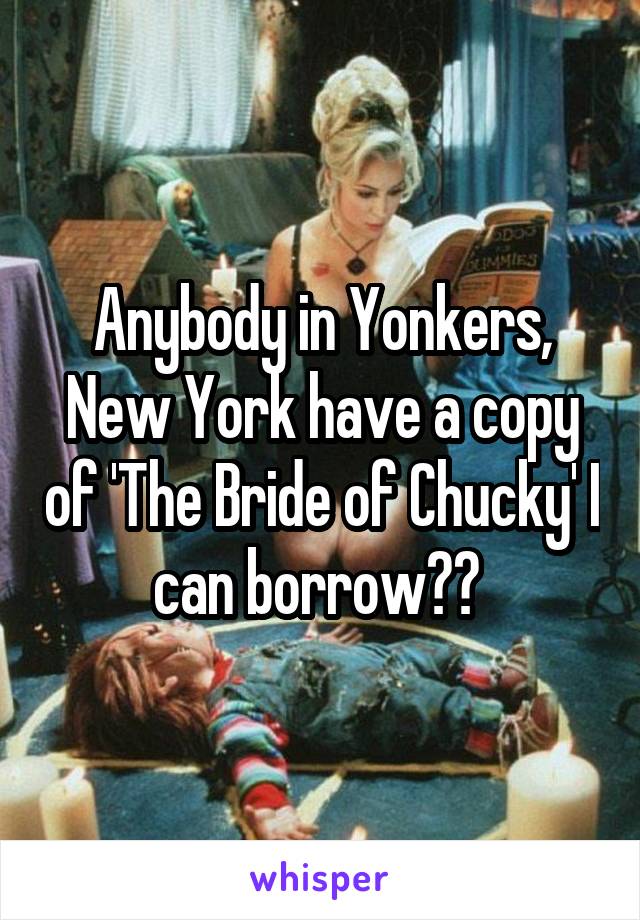 Anybody in Yonkers, New York have a copy of 'The Bride of Chucky' I can borrow?? 