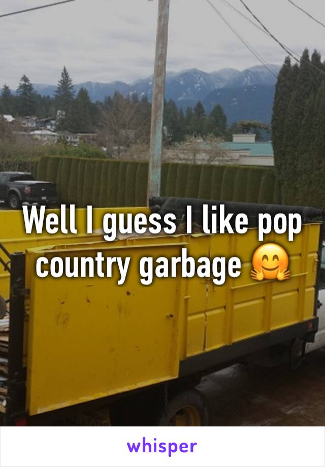 Well I guess I like pop country garbage 🤗