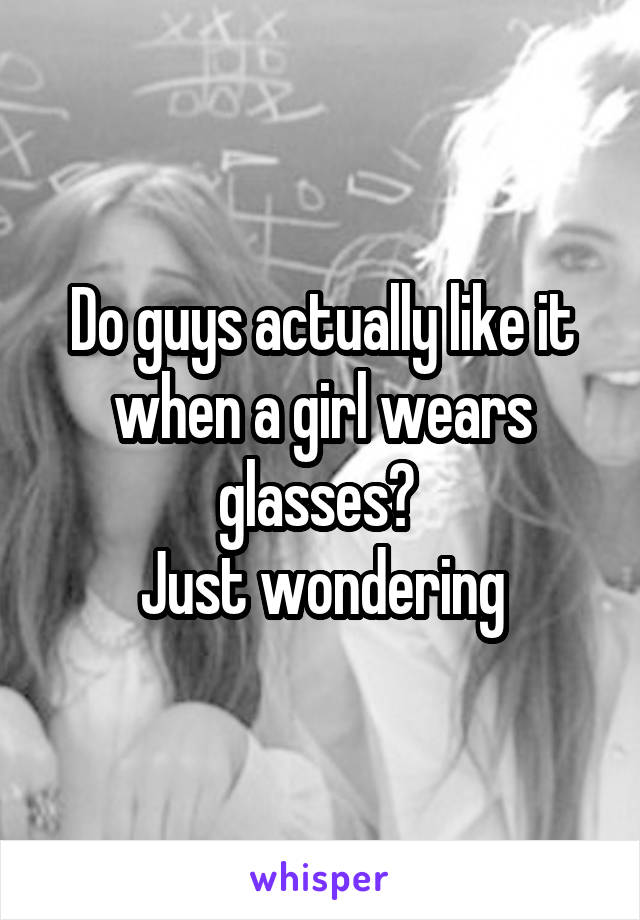 Do guys actually like it when a girl wears glasses? 
Just wondering