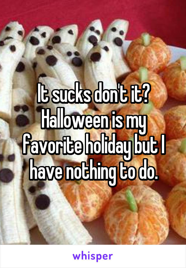It sucks don't it? Halloween is my favorite holiday but I have nothing to do.