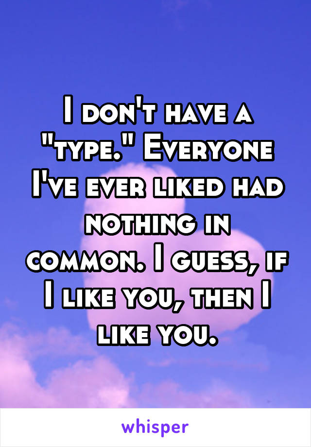 I don't have a "type." Everyone I've ever liked had nothing in common. I guess, if I like you, then I like you.