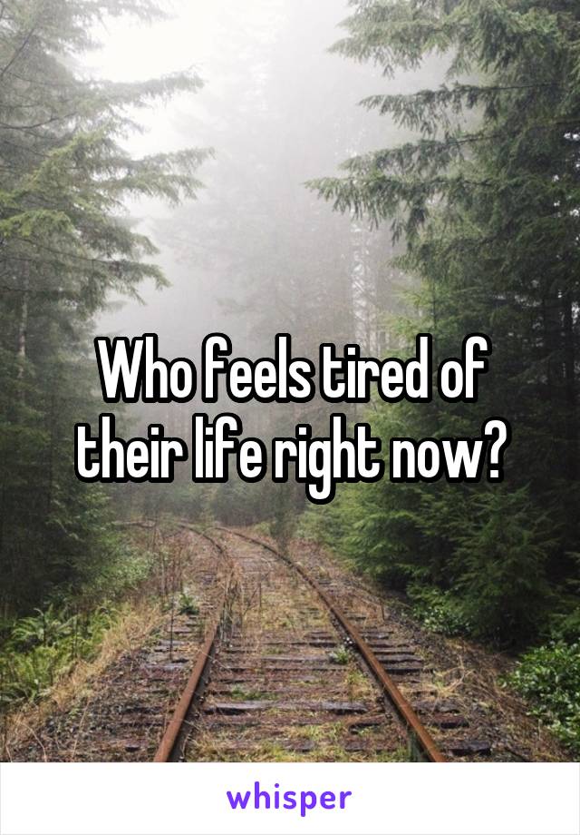 Who feels tired of their life right now?