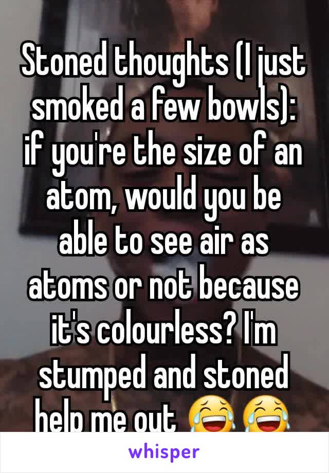 Stoned thoughts (I just smoked a few bowls): if you're the size of an atom, would you be able to see air as atoms or not because it's colourless? I'm stumped and stoned help me out 😂😂