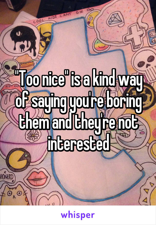 "Too nice" is a kind way of saying you're boring them and they're not interested