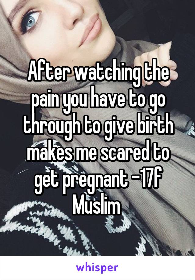 After watching the pain you have to go through to give birth makes me scared to get pregnant -17f Muslim 