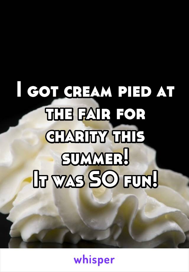 I got cream pied at the fair for charity this summer!
It was SO fun!