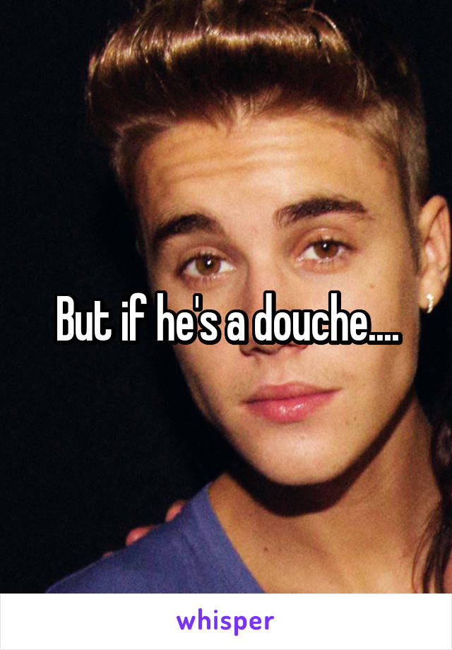 But if he's a douche....