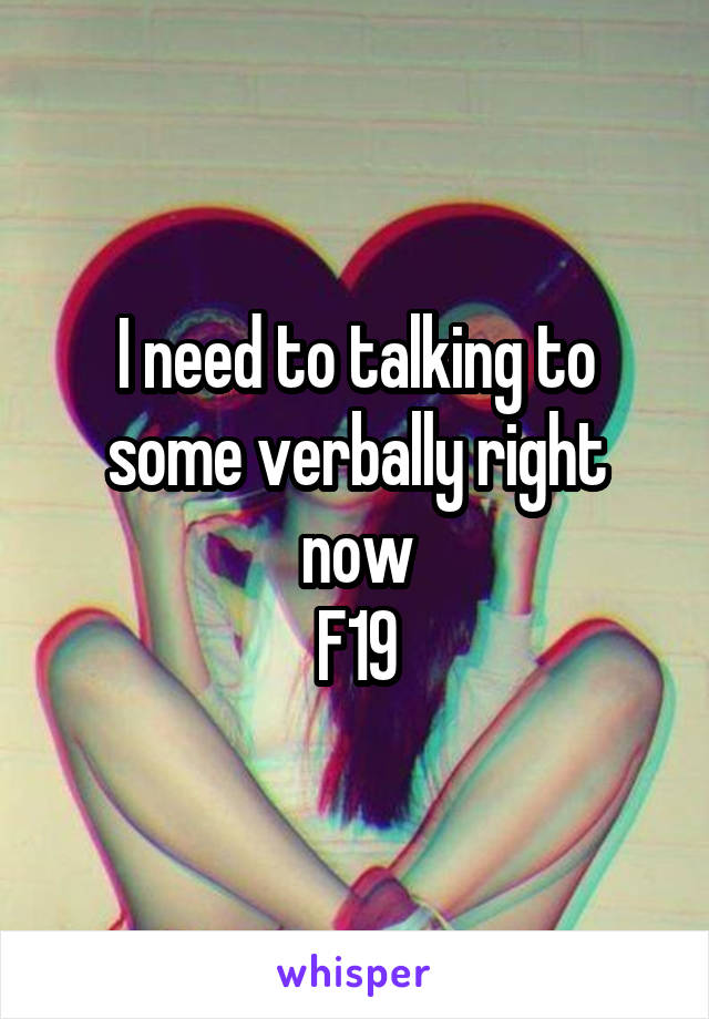 I need to talking to some verbally right now
F19