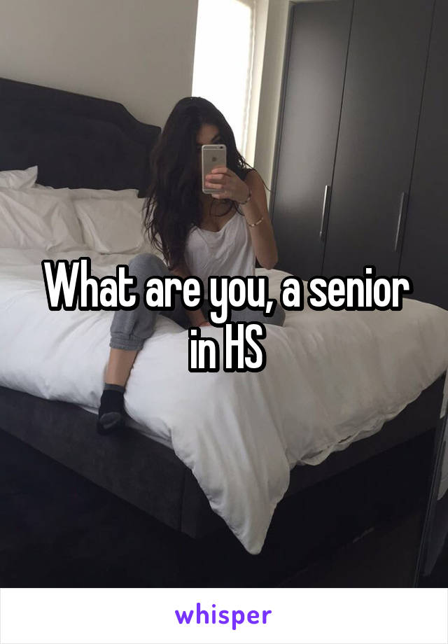 What are you, a senior in HS
