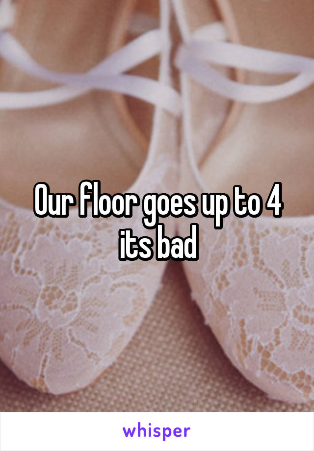 Our floor goes up to 4 its bad