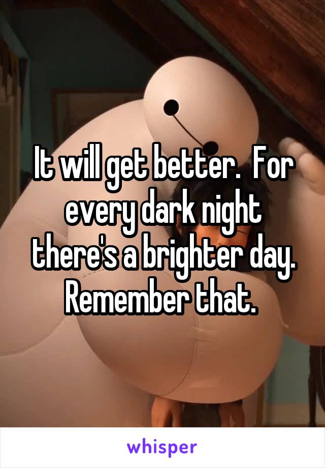 It will get better.  For every dark night there's a brighter day. Remember that. 