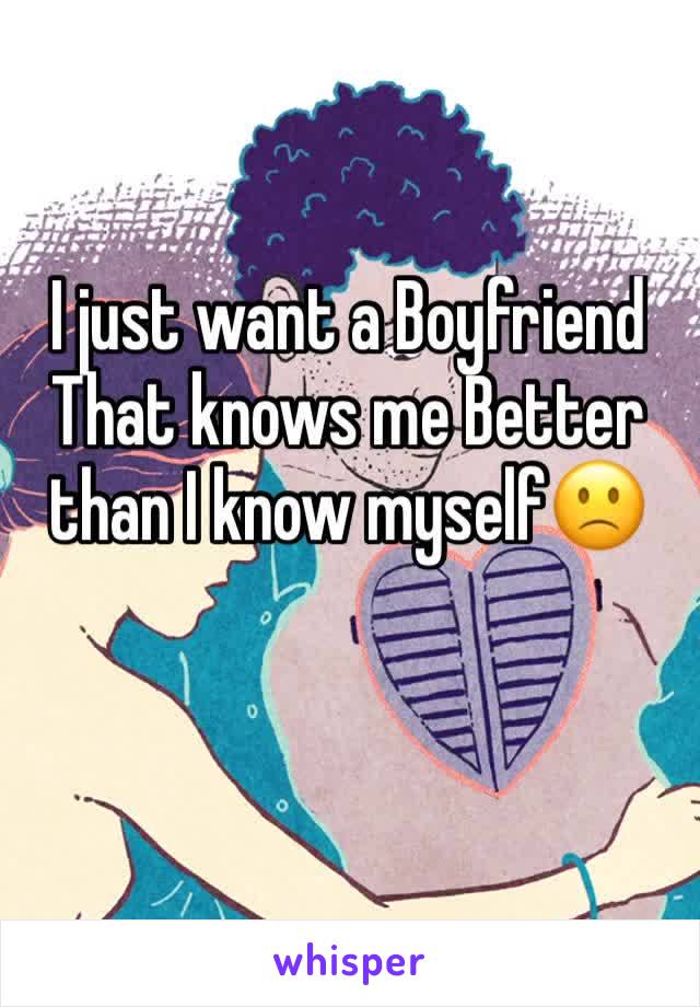 I just want a Boyfriend That knows me Better than I know myself🙁