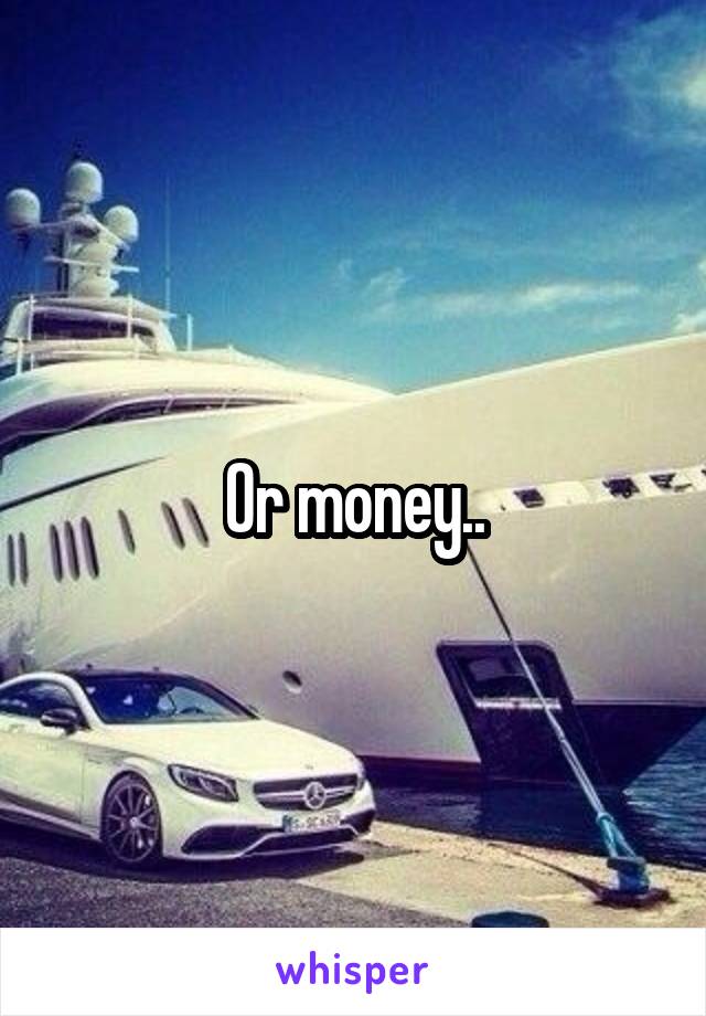 Or money..