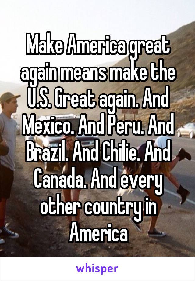 Make America great again means make the U.S. Great again. And Mexico. And Peru. And Brazil. And Chilie. And Canada. And every other country in America
