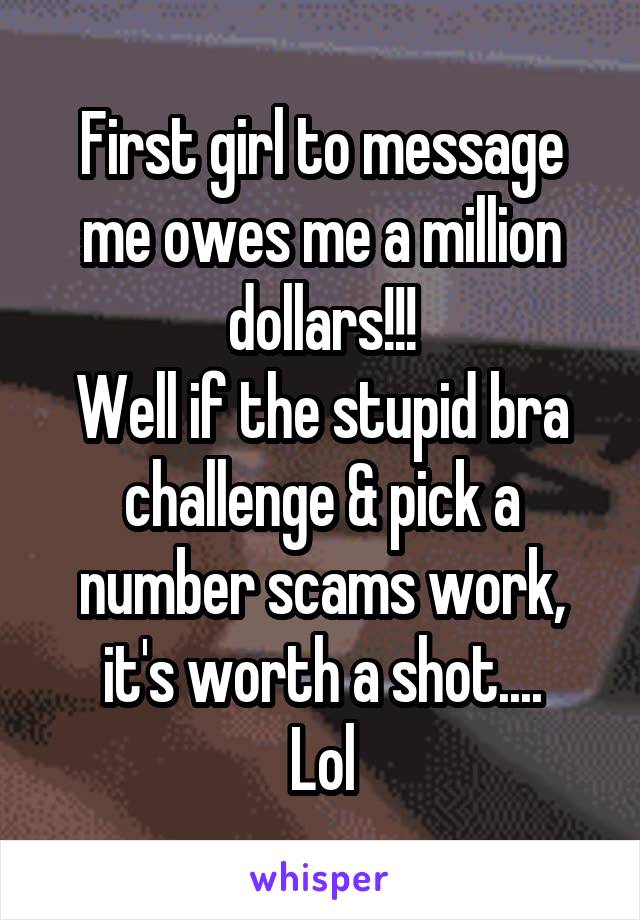 First girl to message me owes me a million dollars!!!
Well if the stupid bra challenge & pick a number scams work, it's worth a shot....
Lol
