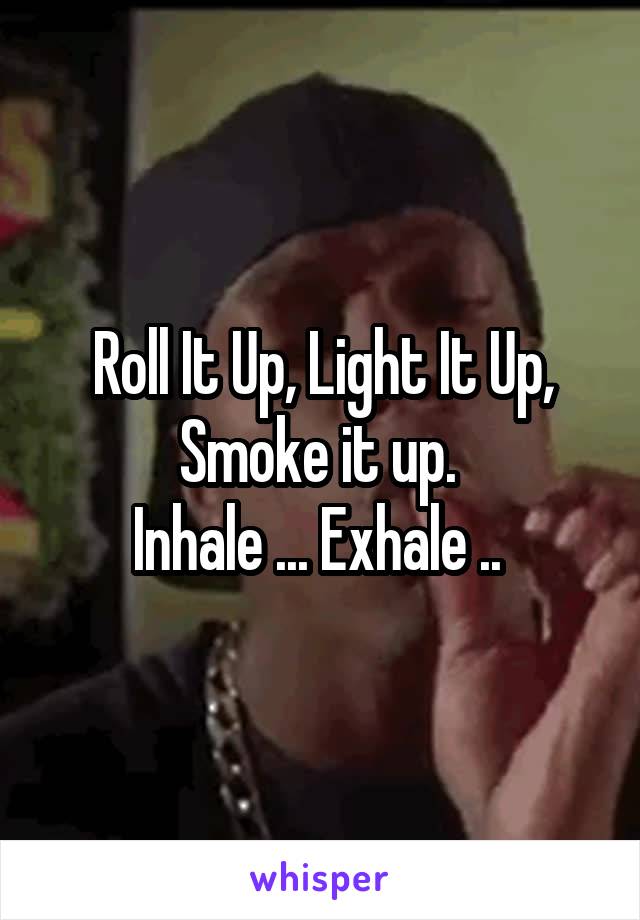Roll It Up, Light It Up, Smoke it up. 
Inhale ... Exhale .. 