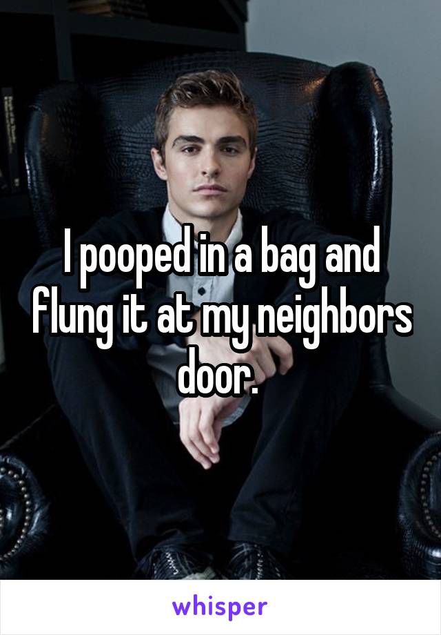 I pooped in a bag and flung it at my neighbors door. 