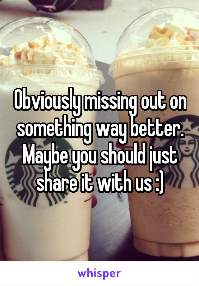 Obviously missing out on something way better. Maybe you should just share it with us :)