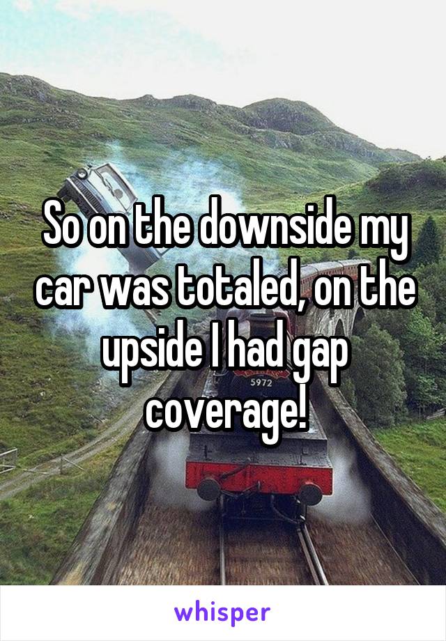 So on the downside my car was totaled, on the upside I had gap coverage!