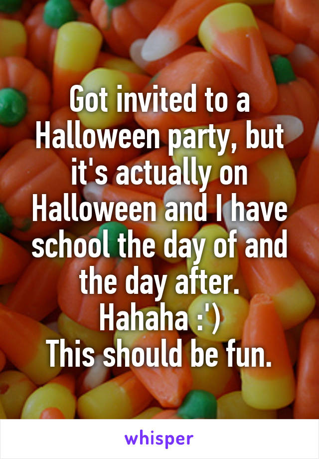 Got invited to a Halloween party, but it's actually on Halloween and I have school the day of and the day after.
Hahaha :')
This should be fun.