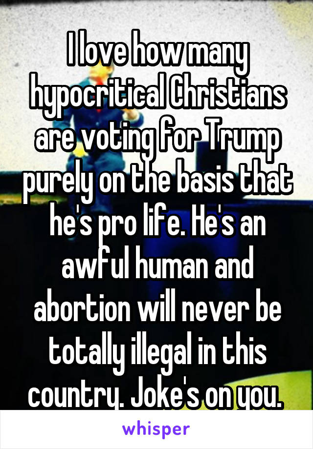 I love how many hypocritical Christians are voting for Trump purely on the basis that he's pro life. He's an awful human and abortion will never be totally illegal in this country. Joke's on you. 