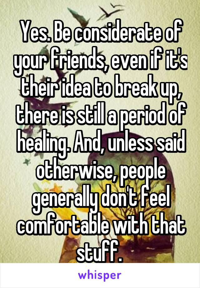 Yes. Be considerate of your friends, even if it's their idea to break up, there is still a period of healing. And, unless said otherwise, people generally don't feel comfortable with that stuff. 