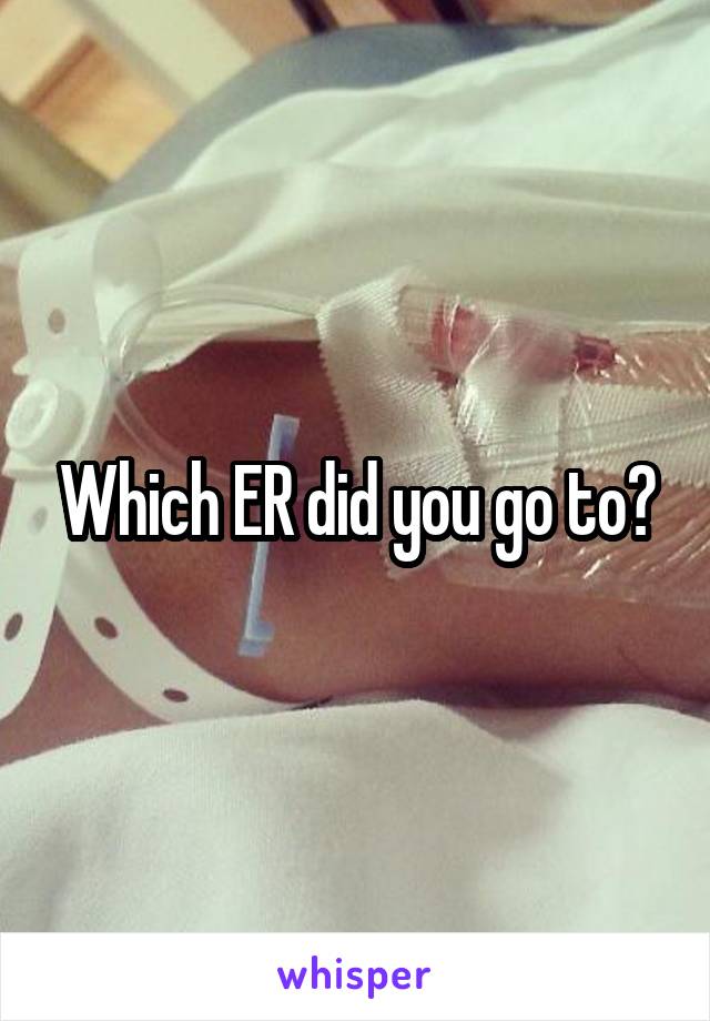 Which ER did you go to?