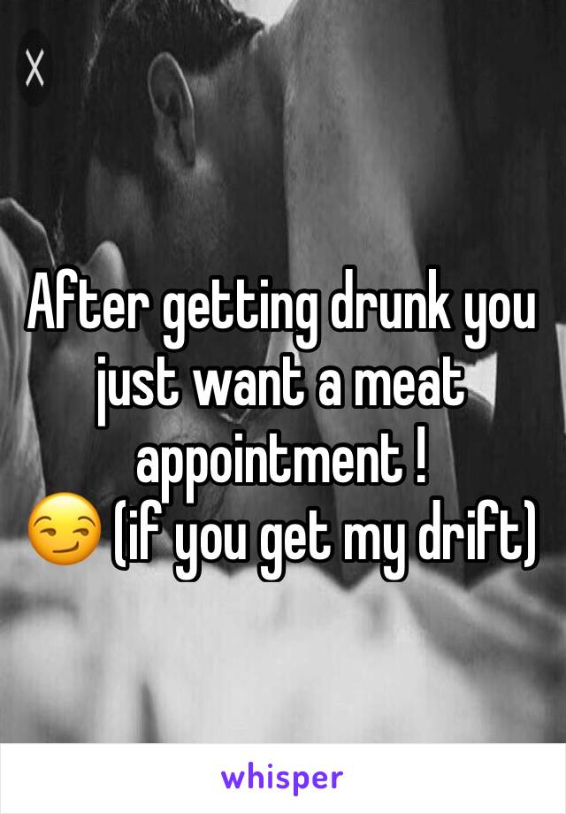 After getting drunk you just want a meat appointment ! 
😏 (if you get my drift) 