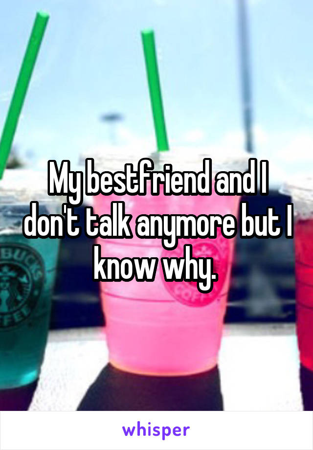 My bestfriend and I don't talk anymore but I know why. 