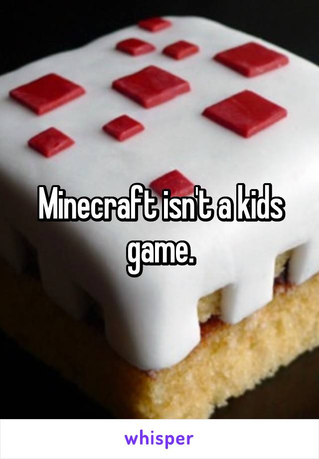 Minecraft isn't a kids game.