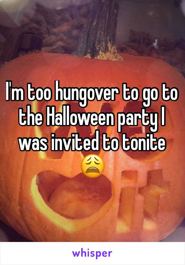 I'm too hungover to go to the Halloween party I was invited to tonite 😩