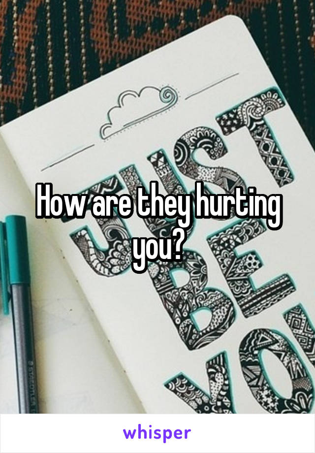 How are they hurting you?