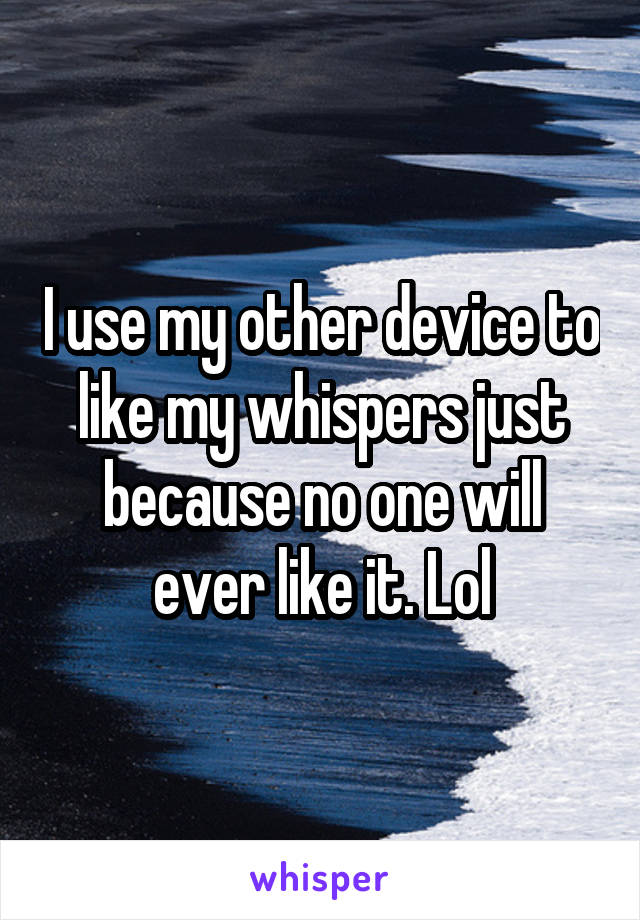 I use my other device to like my whispers just because no one will ever like it. Lol