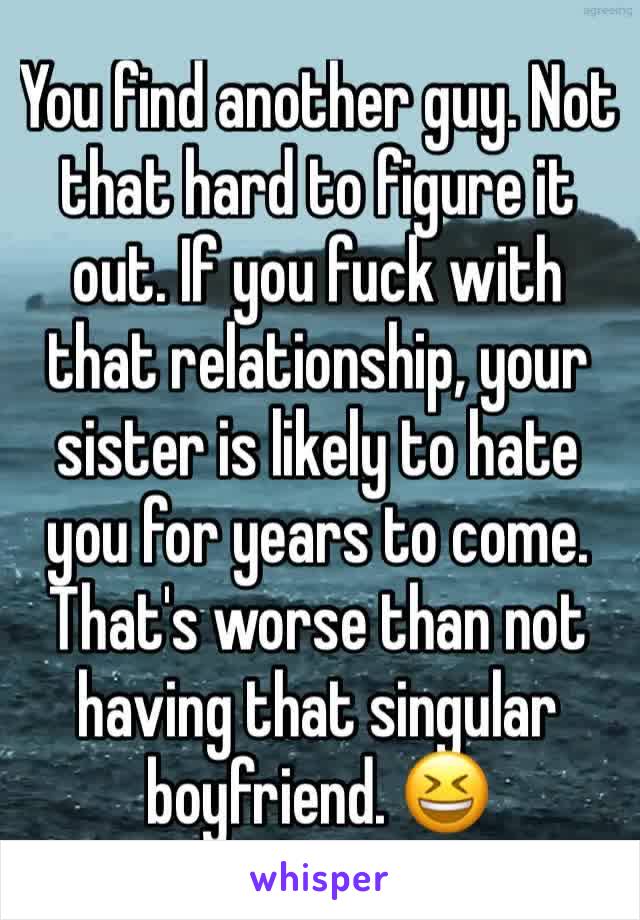 You find another guy. Not that hard to figure it out. If you fuck with that relationship, your sister is likely to hate you for years to come. That's worse than not having that singular boyfriend. 😆