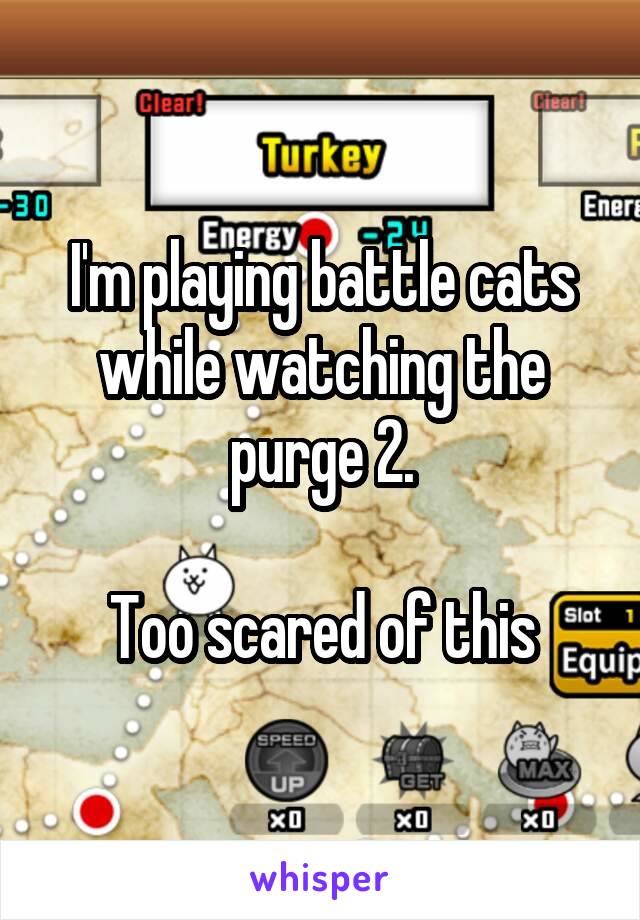 I'm playing battle cats while watching the purge 2.

Too scared of this