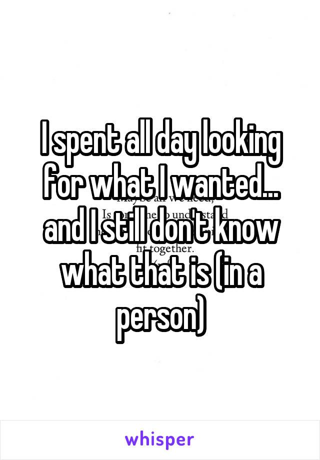 I spent all day looking for what I wanted... and I still don't know what that is (in a person)