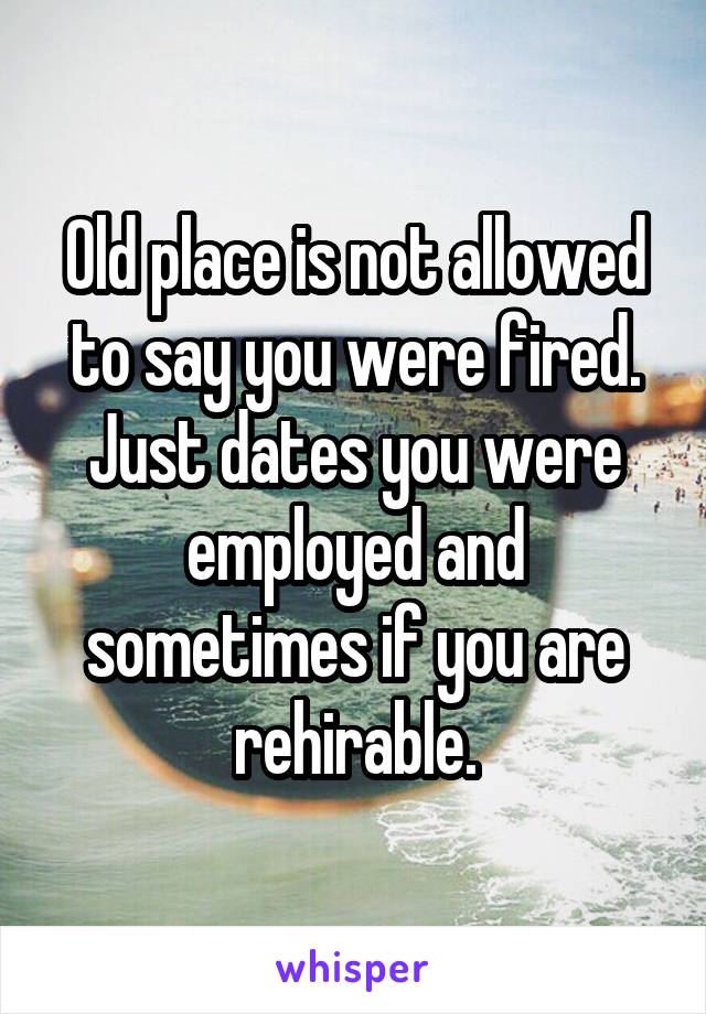 Old place is not allowed to say you were fired. Just dates you were employed and sometimes if you are rehirable.