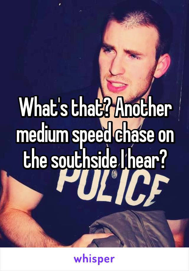 What's that? Another medium speed chase on the southside I hear?