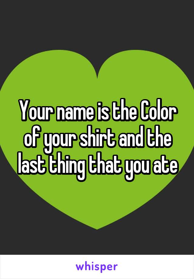Your name is the Color of your shirt and the last thing that you ate