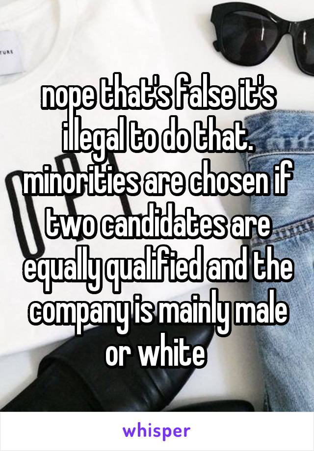 nope that's false it's illegal to do that. minorities are chosen if two candidates are equally qualified and the company is mainly male or white 