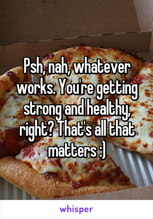 Psh, nah, whatever works. You're getting strong and healthy, right? That's all that matters :)
