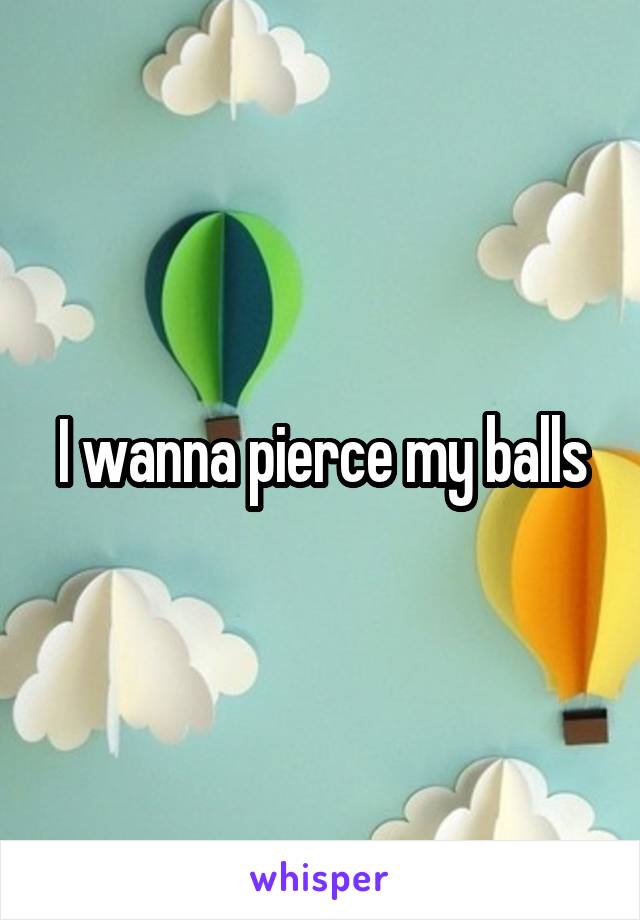 I wanna pierce my balls